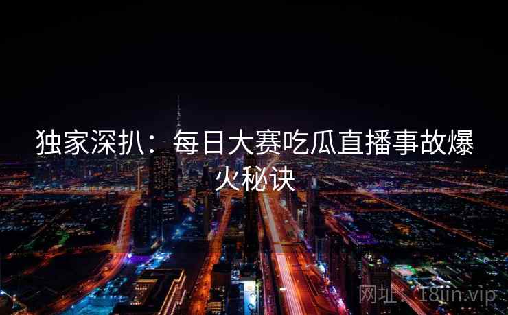 独家深扒：每日大赛吃瓜直播事故爆火秘诀