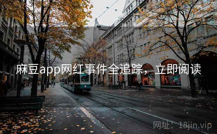 麻豆app网红事件全追踪，立即阅读