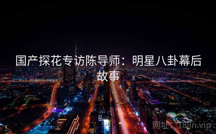 国产探花专访陈导师：明星八卦幕后故事