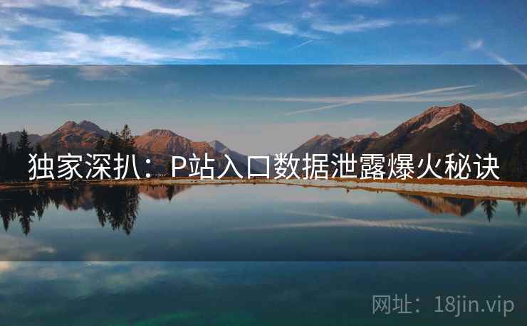 独家深扒:P站入口数据泄露爆火秘诀 独家深扒:P站入口数据泄露爆火秘诀