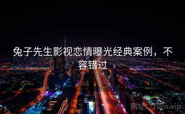 兔子先生影视恋情曝光经典案例,不容错过 兔子先生影视恋情曝光经典案例,不容错过