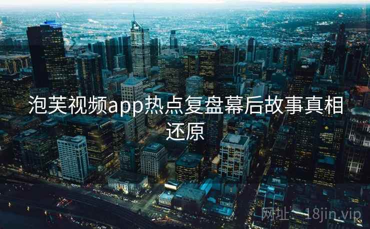 泡芙视频app热点复盘幕后故事真相还原