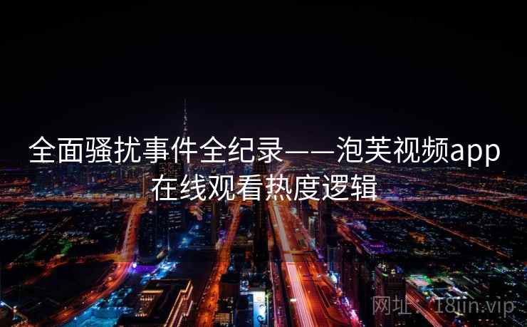 全面骚扰事件全纪录——泡芙视频app在线观看热度逻辑