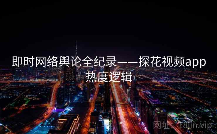 即时网络舆论全纪录——探花视频app热度逻辑