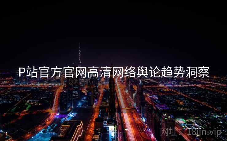 P站官方官网高清网络舆论趋势洞察
