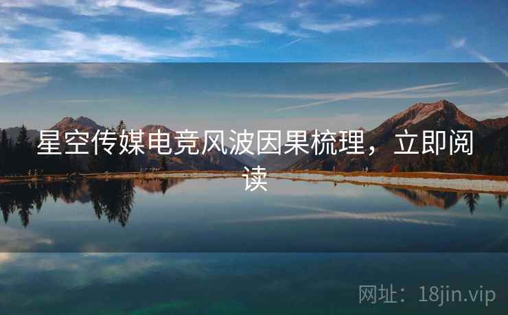 星空传媒电竞风波因果梳理,立即阅读 星空传媒电竞风波因果梳理,立即阅读