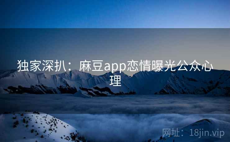 独家深扒：麻豆app恋情曝光公众心理