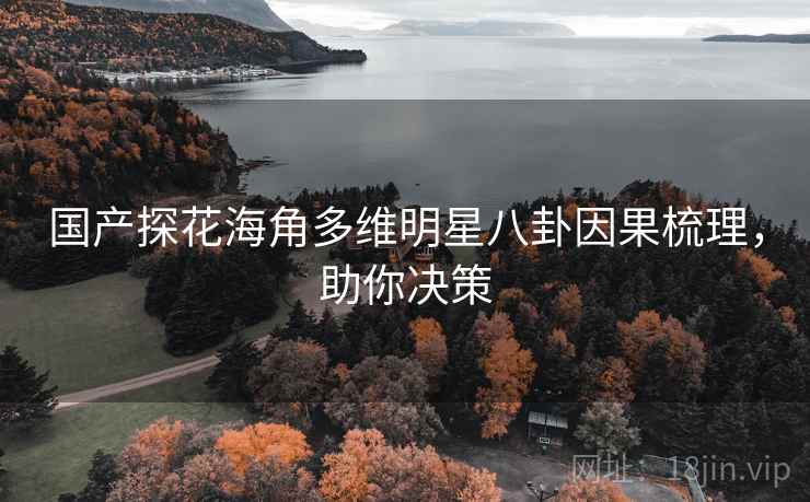 国产探花海角多维明星八卦因果梳理,助你决策 国产探花海角多维明星八卦因果梳理,助你决策