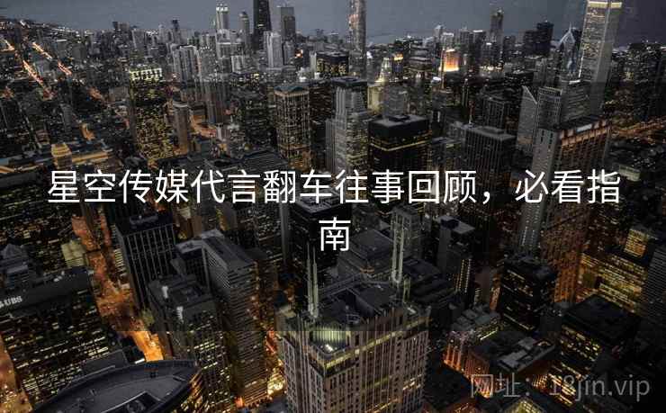 星空传媒代言翻车往事回顾,必看指南 星空传媒代言翻车往事回顾,必看指南