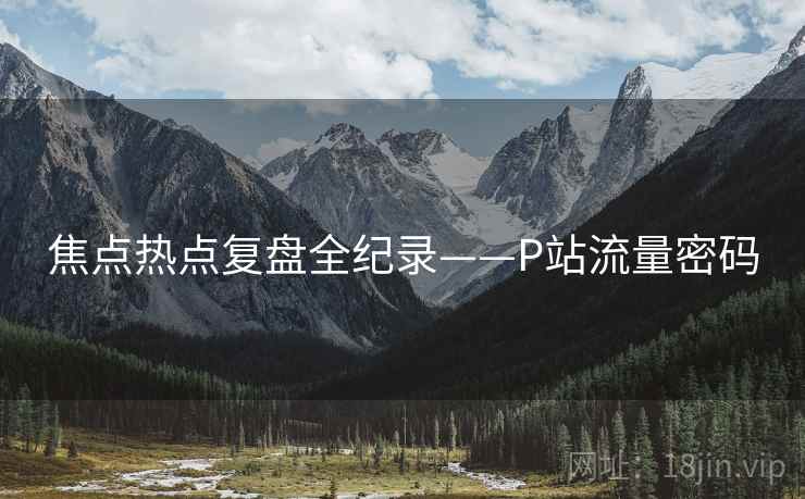 焦点热点复盘全纪录——P站流量密码