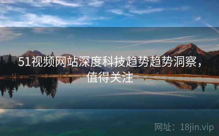 51视频网站深度科技趋势趋势洞察，值得关注