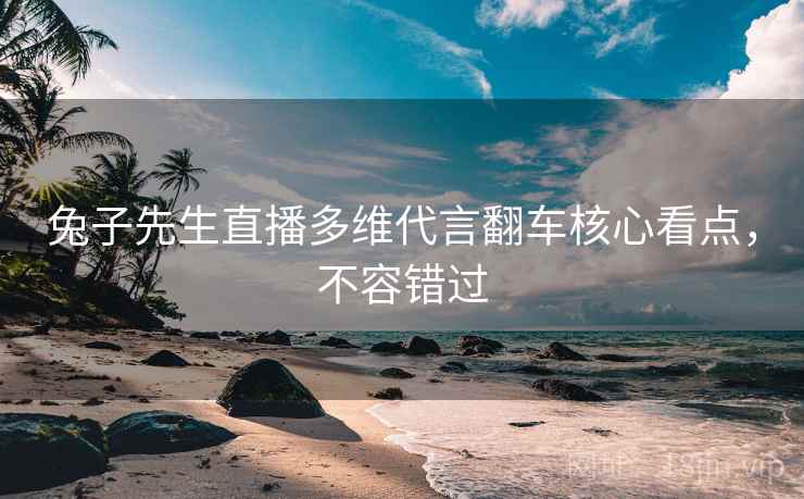 兔子先生直播多维代言翻车核心看点，不容错过