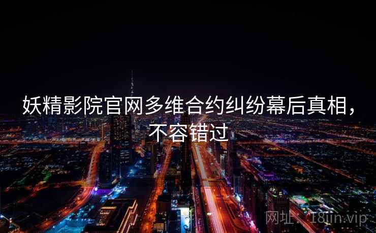 妖精影院官网多维合约纠纷幕后真相，不容错过