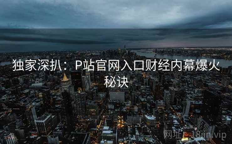 独家深扒：P站官网入口财经内幕爆火秘诀