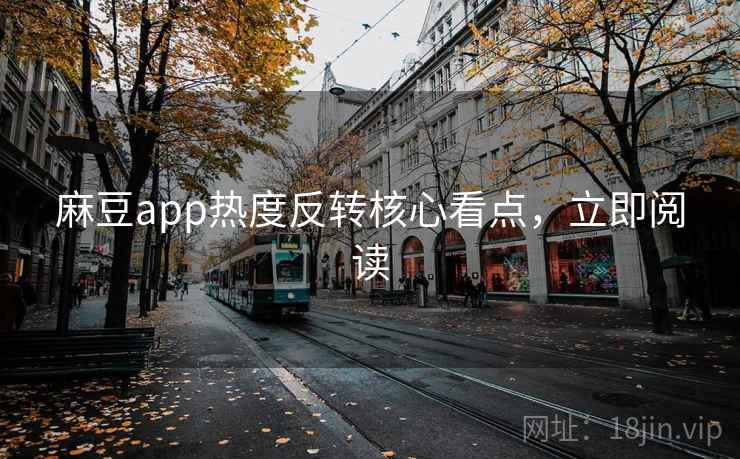麻豆app热度反转核心看点，立即阅读