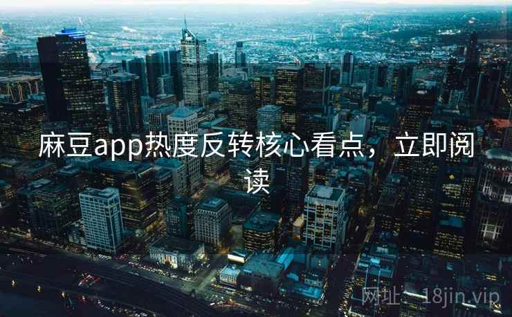 麻豆app热度反转核心看点,立即阅读 麻豆app热度反转核心看点,立即阅读