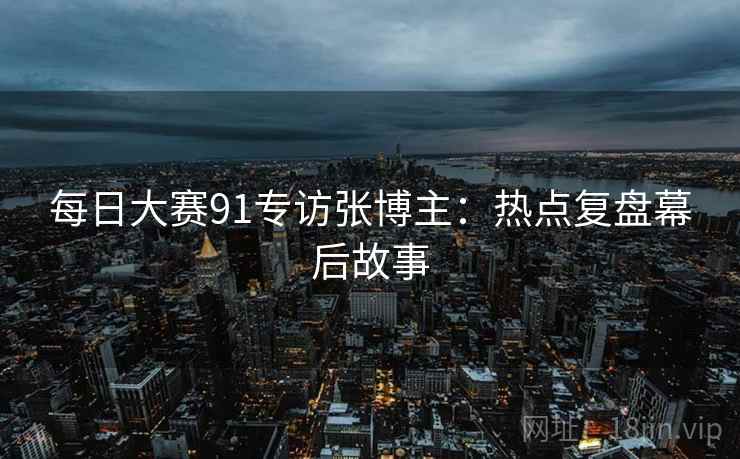 每日大赛91专访张博主:热点复盘幕后故事 每日大赛91专访张博主:热点复盘幕后故事
