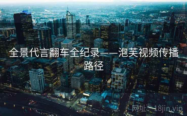 全景代言翻车全纪录——泡芙视频传播路径 全景代言翻车全纪录——泡芙视频传播路径