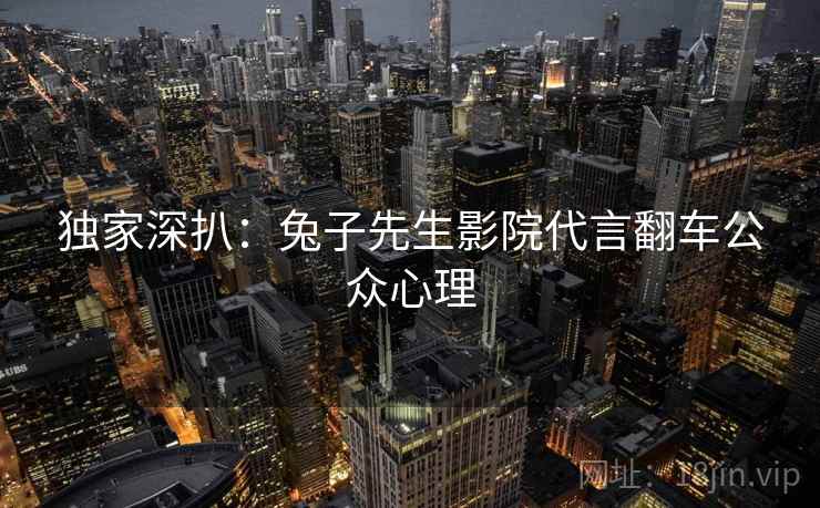 独家深扒:兔子先生影院代言翻车公众心理 独家深扒:兔子先生影院代言翻车公众心理