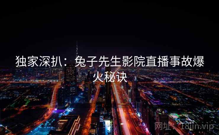 独家深扒:兔子先生影院直播事故爆火秘诀 独家深扒:兔子先生影院直播事故爆火秘诀