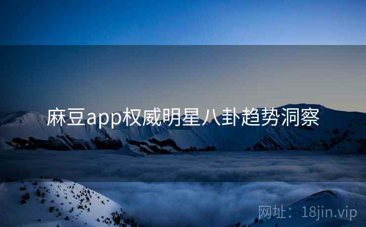 麻豆app权威明星八卦趋势洞察