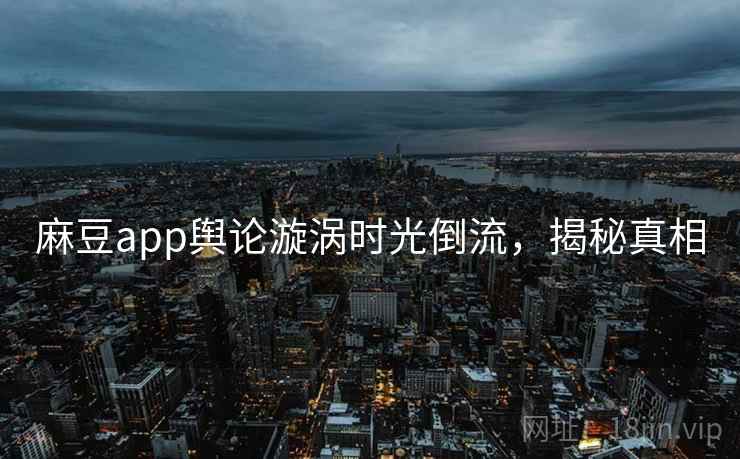 麻豆app舆论漩涡时光倒流，揭秘真相