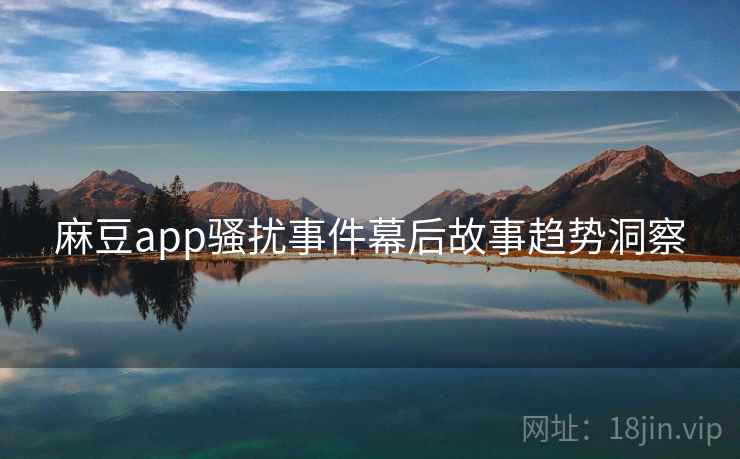 麻豆app骚扰事件幕后故事趋势洞察 麻豆app骚扰事件幕后故事趋势洞察