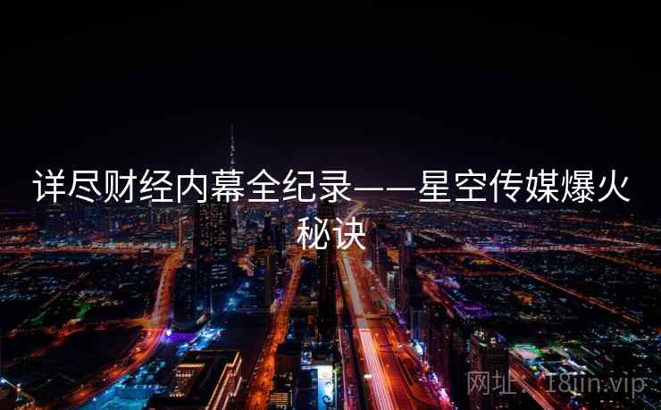 详尽财经内幕全纪录——星空传媒爆火秘诀 详尽财经内幕全纪录——星空传媒爆火秘诀