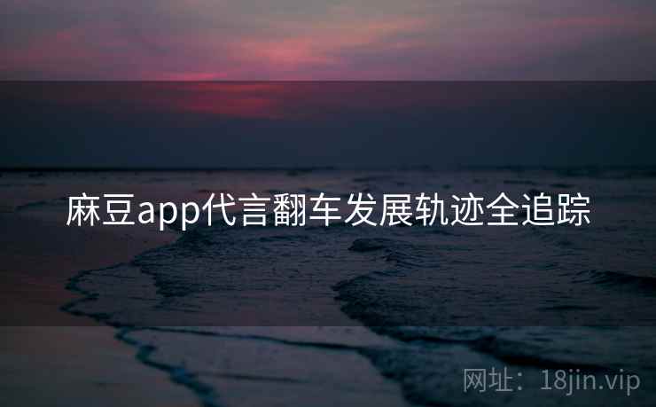麻豆app代言翻车发展轨迹全追踪