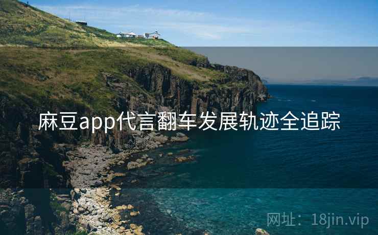 麻豆app代言翻车发展轨迹全追踪 麻豆app代言翻车发展轨迹全追踪