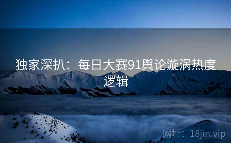 独家深扒：每日大赛91舆论漩涡热度逻辑