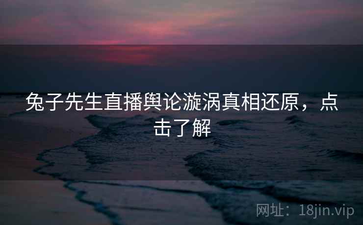 兔子先生直播舆论漩涡真相还原，点击了解