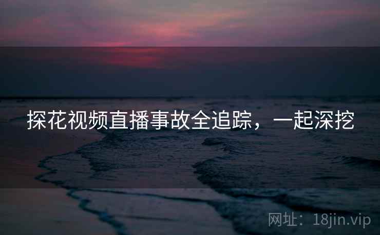 探花视频直播事故全追踪,一起深挖 探花视频直播事故全追踪,一起深挖