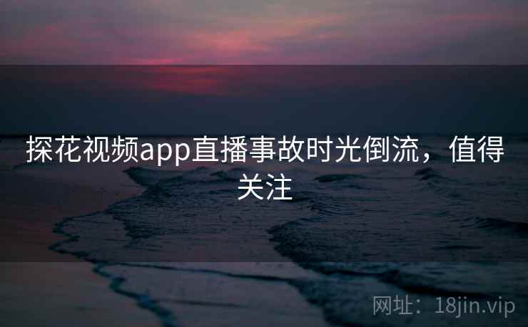 探花视频app直播事故时光倒流，值得关注