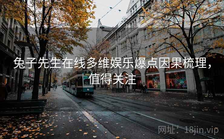 兔子先生在线多维娱乐爆点因果梳理,值得关注 兔子先生在线多维娱乐爆点因果梳理,值得关注