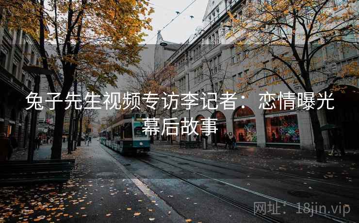 兔子先生视频专访李记者：恋情曝光幕后故事