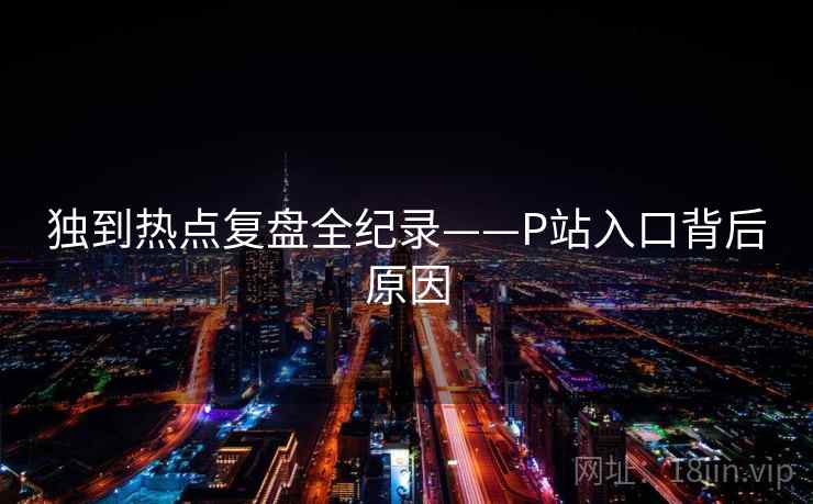 独到热点复盘全纪录——P站入口背后原因