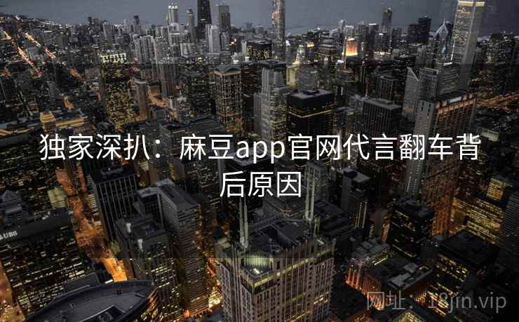 独家深扒:麻豆app官网代言翻车背后原因 独家深扒:麻豆app官网代言翻车背后原因