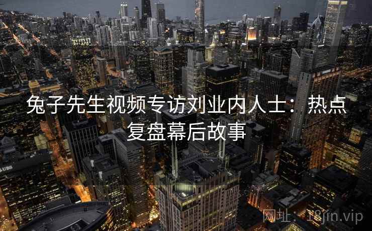 兔子先生视频专访刘业内人士:热点复盘幕后故事 兔子先生视频专访刘业内人士:热点复盘幕后故事