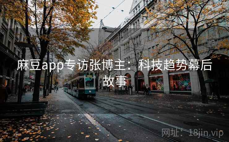 麻豆app专访张博主：科技趋势幕后故事