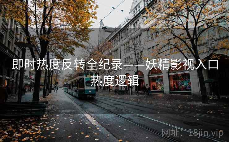 即时热度反转全纪录——妖精影视入口热度逻辑 即时热度反转全纪录——妖精影视入口热度逻辑