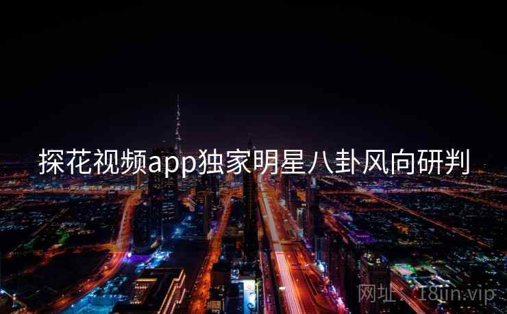 探花视频app独家明星八卦风向研判