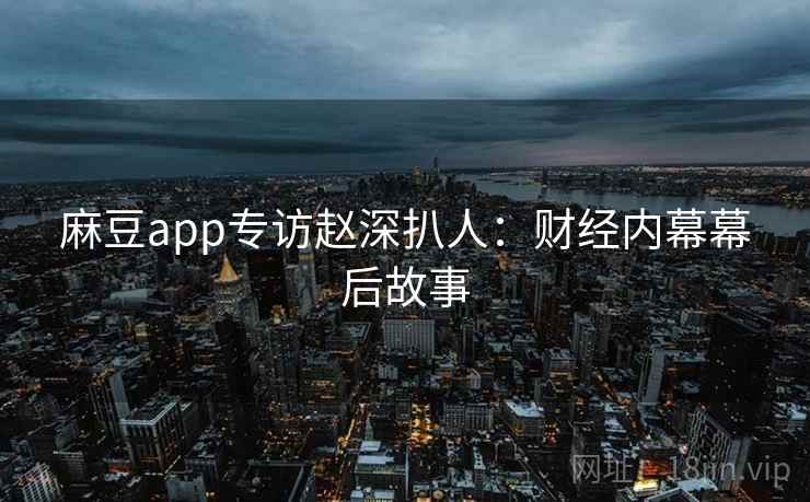 麻豆app专访赵深扒人：财经内幕幕后故事
