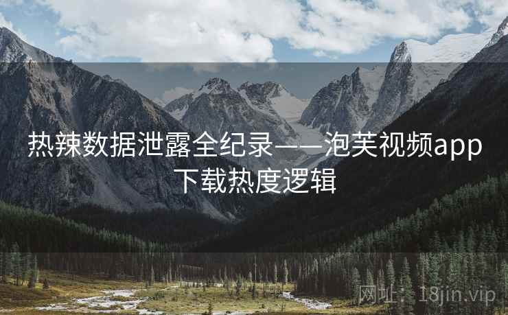 热辣数据泄露全纪录——泡芙视频app下载热度逻辑 热辣数据泄露全纪录——泡芙视频app下载热度逻辑