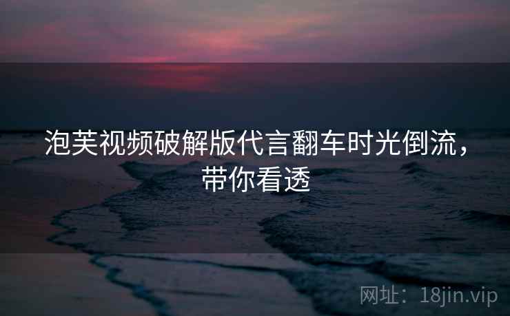 泡芙视频破解版代言翻车时光倒流，带你看透