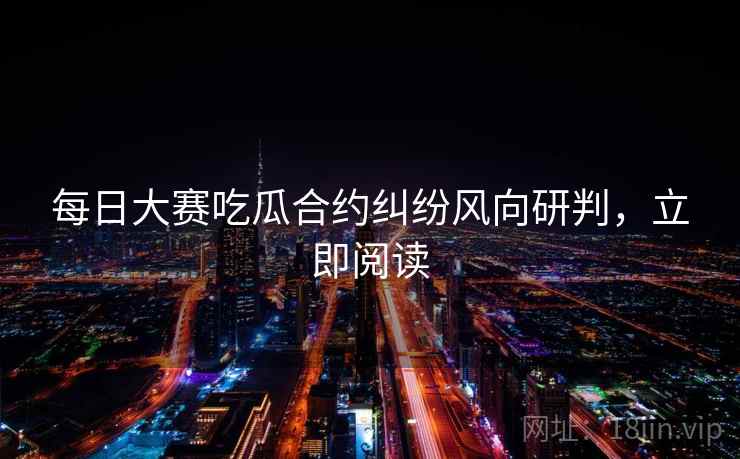 每日大赛吃瓜合约纠纷风向研判，立即阅读