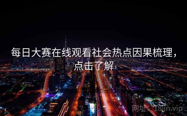 每日大赛在线观看社会热点因果梳理，点击了解