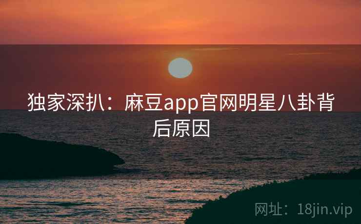 独家深扒：麻豆app官网明星八卦背后原因