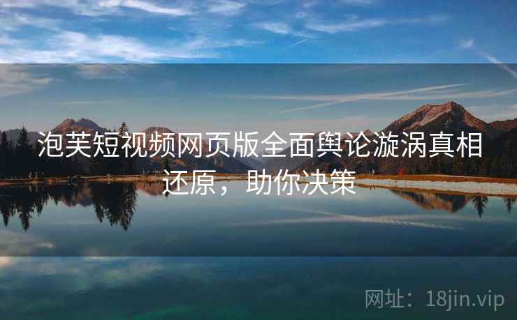 泡芙短视频网页版全面舆论漩涡真相还原，助你决策